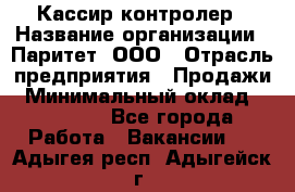 Кассир-контролер › Название организации ­ Паритет, ООО › Отрасль предприятия ­ Продажи › Минимальный оклад ­ 22 000 - Все города Работа » Вакансии   . Адыгея респ.,Адыгейск г.